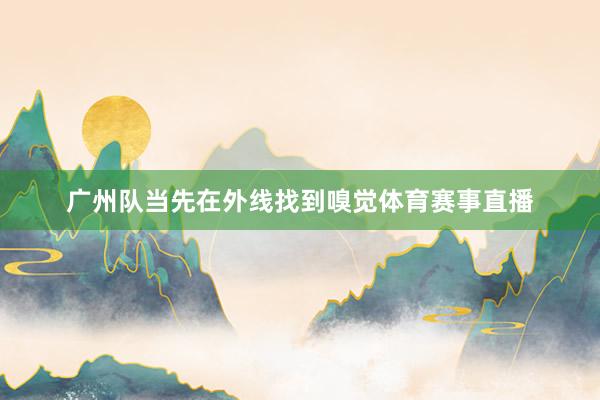 广州队当先在外线找到嗅觉体育赛事直播