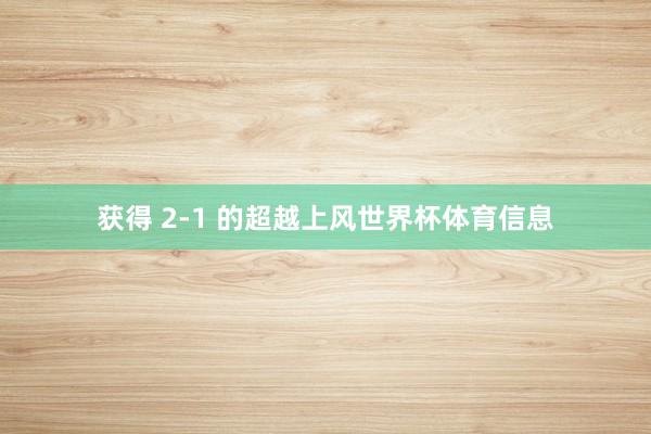 获得 2-1 的超越上风世界杯体育信息
