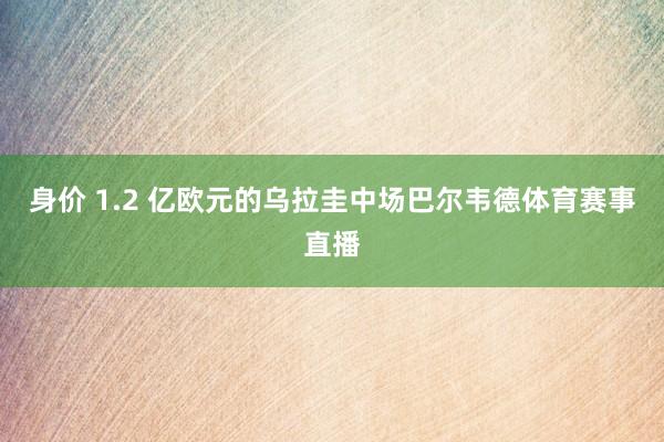 身价 1.2 亿欧元的乌拉圭中场巴尔韦德体育赛事直播