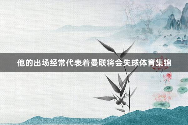 他的出场经常代表着曼联将会失球体育集锦