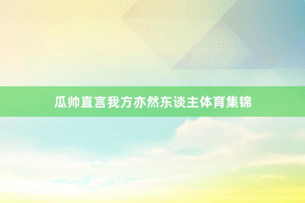 瓜帅直言我方亦然东谈主体育集锦