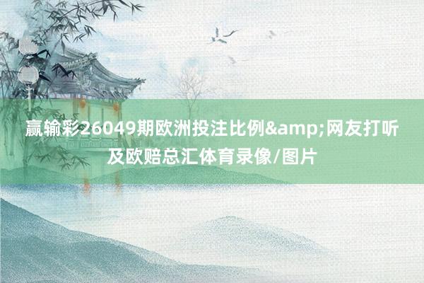 赢输彩26049期欧洲投注比例&网友打听及欧赔总汇体育录像/图片