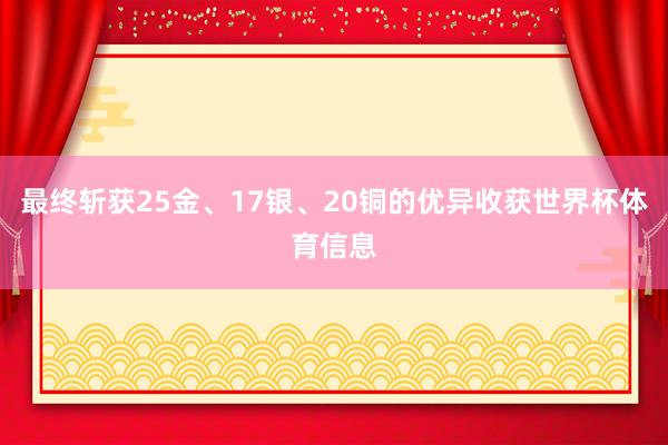 最终斩获25金、17银、20铜的优异收获世界杯体育信息