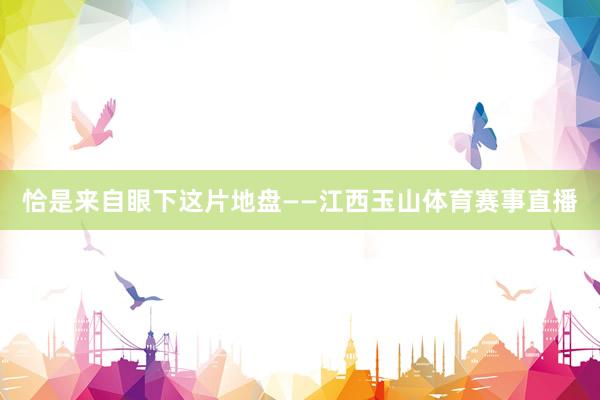 恰是来自眼下这片地盘——江西玉山体育赛事直播
