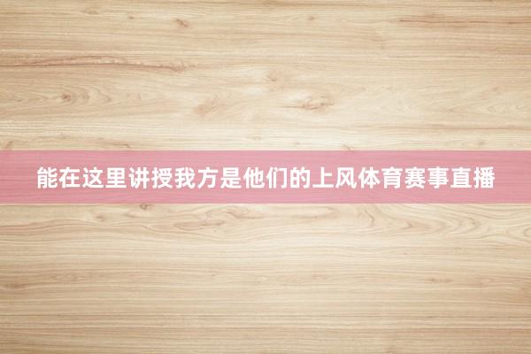 能在这里讲授我方是他们的上风体育赛事直播