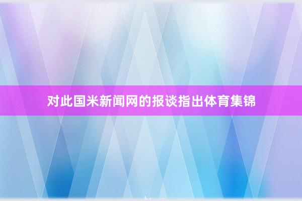 对此国米新闻网的报谈指出体育集锦