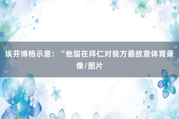 埃芬博格示意：“他留在拜仁对我方最故意体育录像/图片