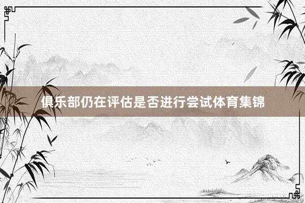 俱乐部仍在评估是否进行尝试体育集锦