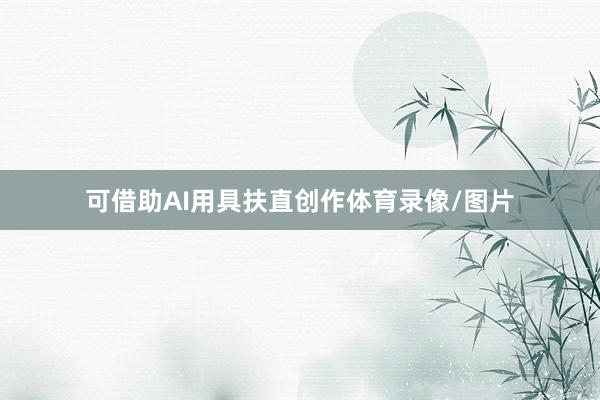 可借助AI用具扶直创作体育录像/图片
