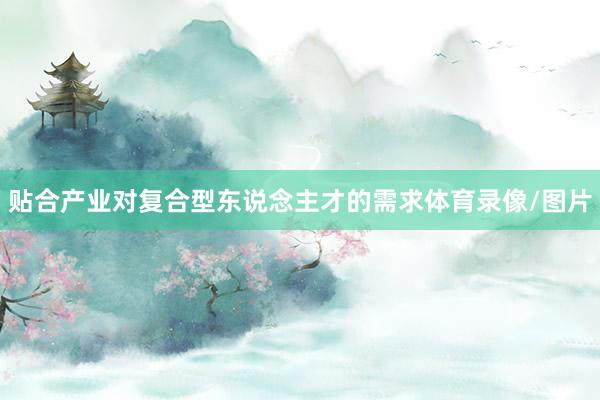 贴合产业对复合型东说念主才的需求体育录像/图片