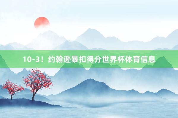 10-3！约翰逊暴扣得分世界杯体育信息