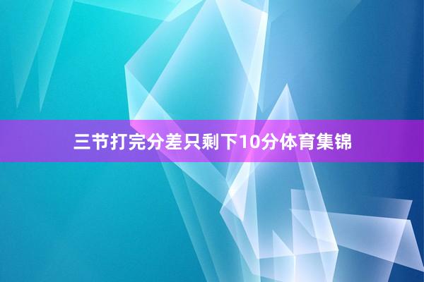 三节打完分差只剩下10分体育集锦