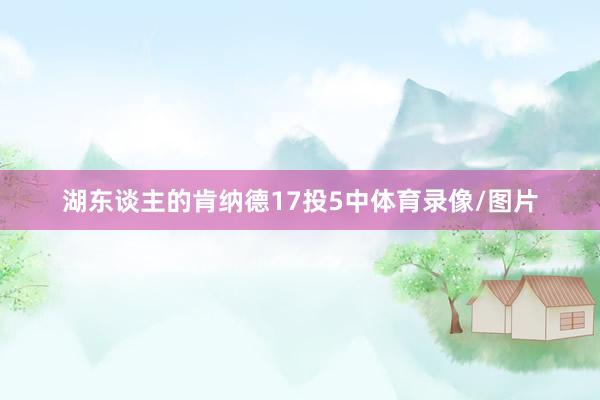 湖东谈主的肯纳德17投5中体育录像/图片