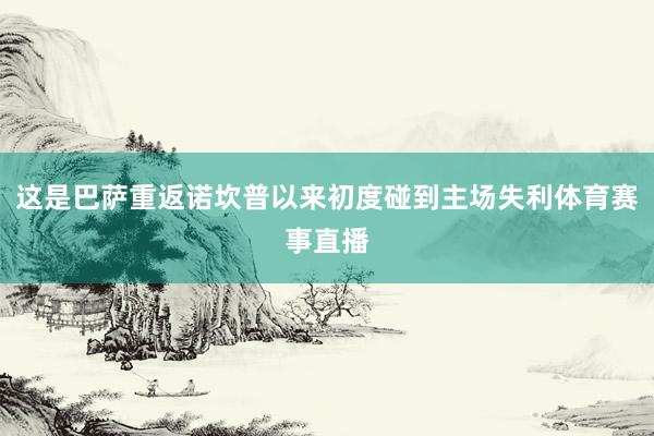 这是巴萨重返诺坎普以来初度碰到主场失利体育赛事直播