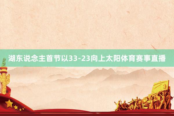 湖东说念主首节以33-23向上太阳体育赛事直播