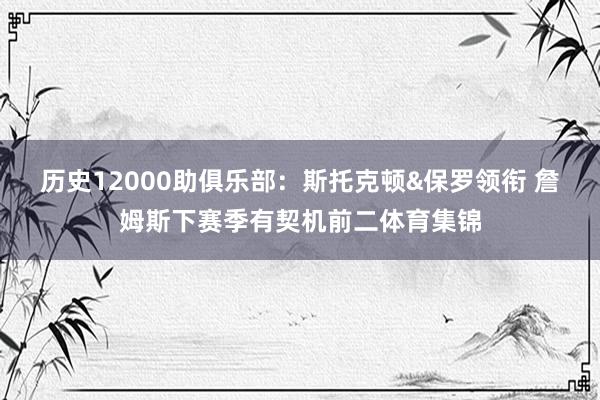 历史12000助俱乐部：斯托克顿&保罗领衔 詹姆斯下赛季有契机前二体育集锦