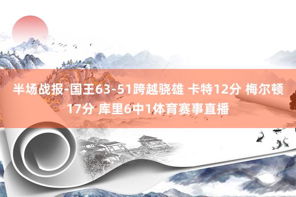 半场战报-国王63-51跨越骁雄 卡特12分 梅尔顿17分 库里6中1体育赛事直播