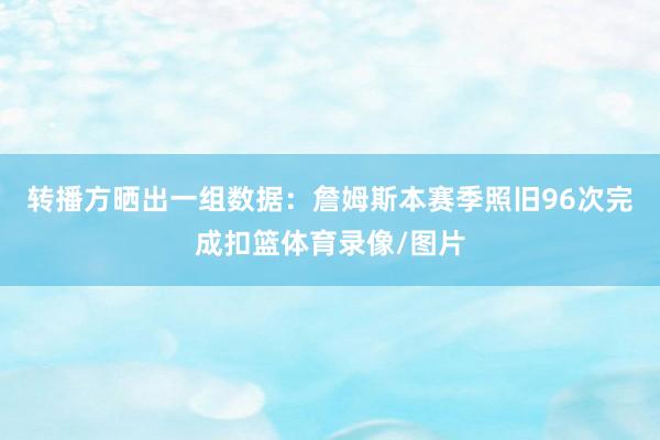 转播方晒出一组数据：詹姆斯本赛季照旧96次完成扣篮体育录像/图片