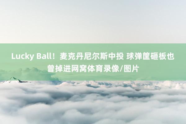 Lucky Ball！麦克丹尼尔斯中投 球弹筐砸板也曾掉进网窝体育录像/图片