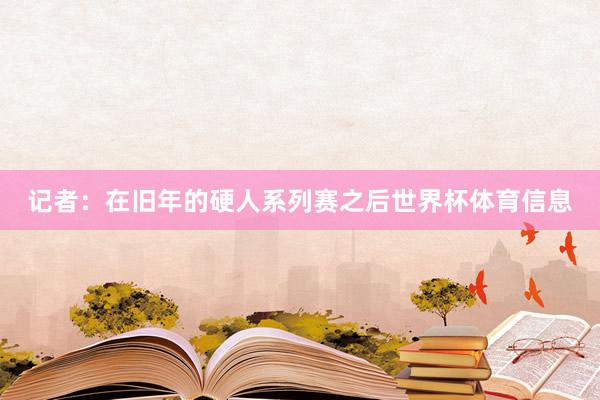 记者：在旧年的硬人系列赛之后世界杯体育信息