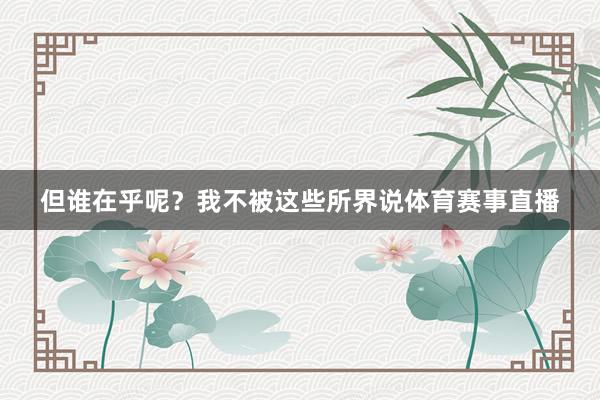 但谁在乎呢？我不被这些所界说体育赛事直播
