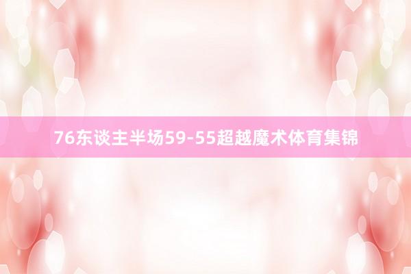 76东谈主半场59-55超越魔术体育集锦