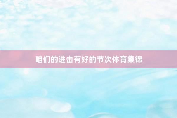 咱们的进击有好的节次体育集锦