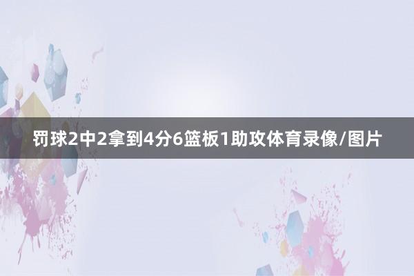 罚球2中2拿到4分6篮板1助攻体育录像/图片