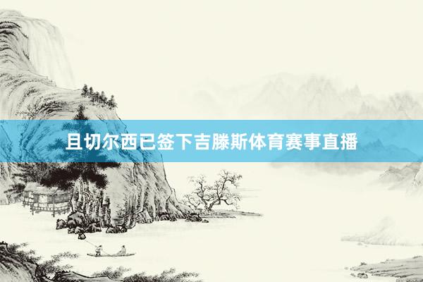 且切尔西已签下吉滕斯体育赛事直播
