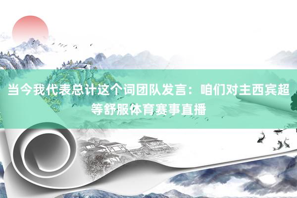 当今我代表总计这个词团队发言：咱们对主西宾超等舒服体育赛事直播