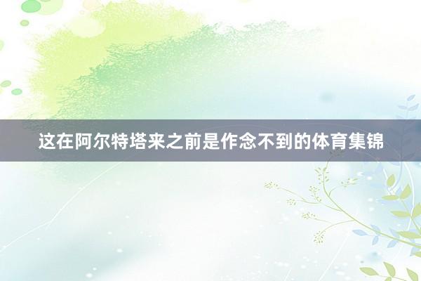 这在阿尔特塔来之前是作念不到的体育集锦
