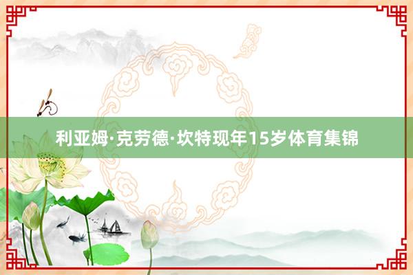 利亚姆·克劳德·坎特现年15岁体育集锦