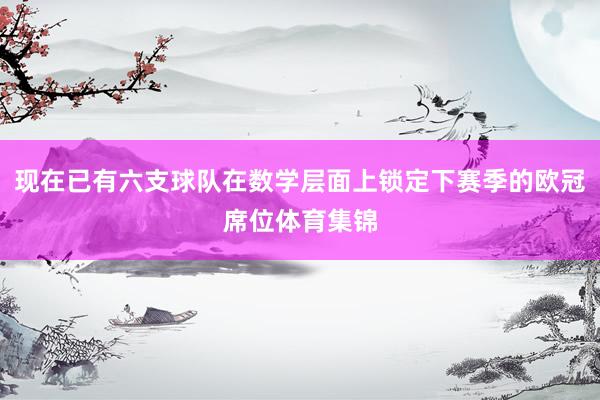 现在已有六支球队在数学层面上锁定下赛季的欧冠席位体育集锦