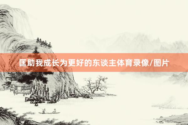 匡助我成长为更好的东谈主体育录像/图片