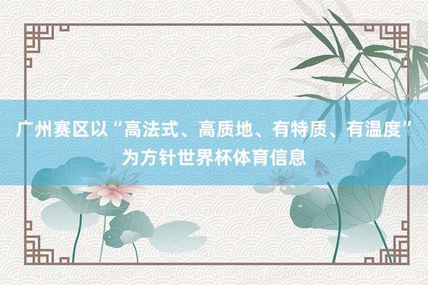 广州赛区以“高法式、高质地、有特质、有温度”为方针世界杯体育信息