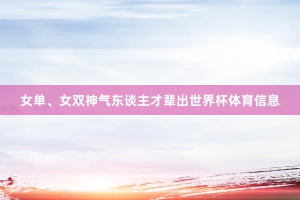 女单、女双神气东谈主才辈出世界杯体育信息