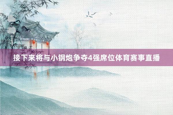 接下来将与小钢炮争夺4强席位体育赛事直播