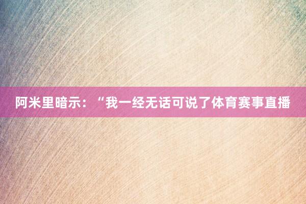 阿米里暗示：“我一经无话可说了体育赛事直播
