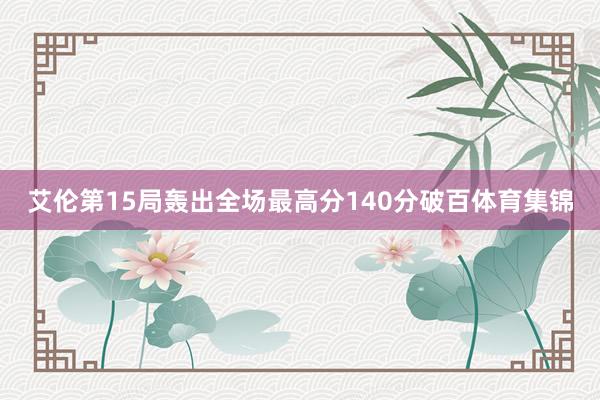 艾伦第15局轰出全场最高分140分破百体育集锦