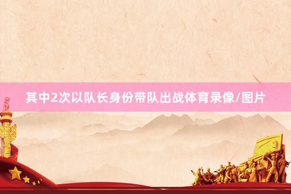 其中2次以队长身份带队出战体育录像/图片