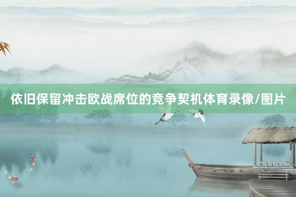 依旧保留冲击欧战席位的竞争契机体育录像/图片