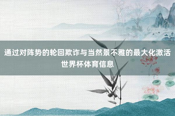通过对阵势的轮回欺诈与当然景不雅的最大化激活世界杯体育信息