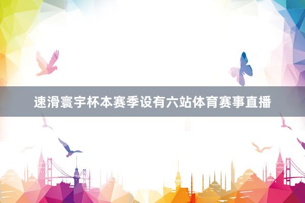 速滑寰宇杯本赛季设有六站体育赛事直播