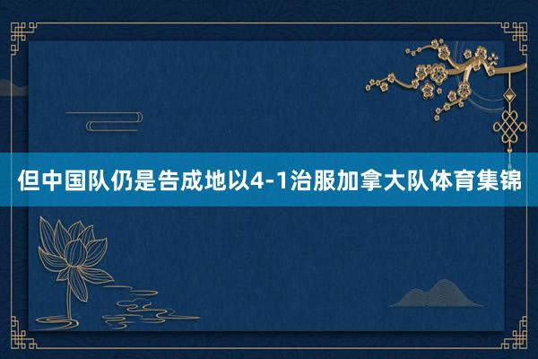 但中国队仍是告成地以4-1治服加拿大队体育集锦