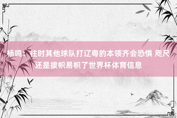 杨鸣：往时其他球队打辽粤的本领齐会恐惧 咫尺还是拔帜易帜了世界杯体育信息