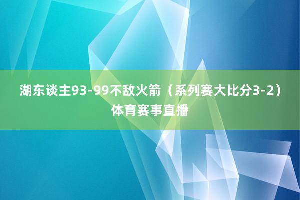 湖东谈主93-99不敌火箭（系列赛大比分3-2）体育赛事直播