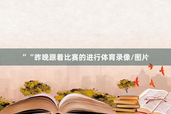 ”“昨晚跟着比赛的进行体育录像/图片