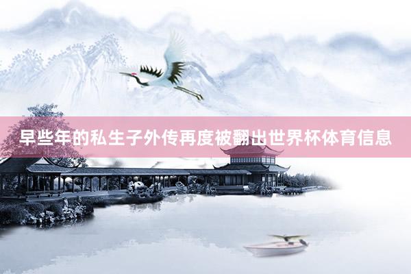 早些年的私生子外传再度被翻出世界杯体育信息