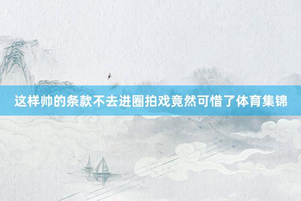 这样帅的条款不去进圈拍戏竟然可惜了体育集锦
