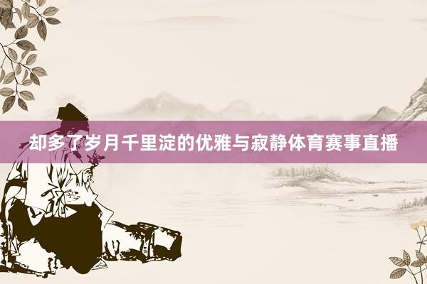 却多了岁月千里淀的优雅与寂静体育赛事直播